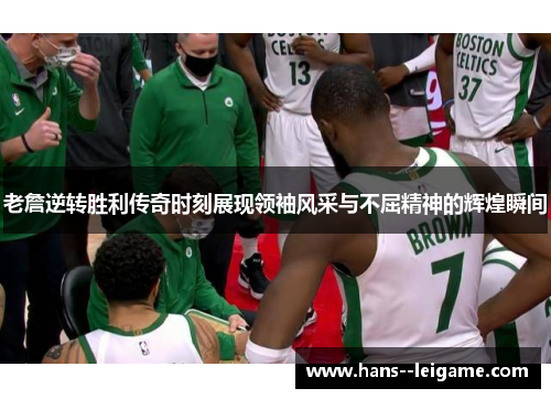 老詹逆转胜利传奇时刻展现领袖风采与不屈精神的辉煌瞬间